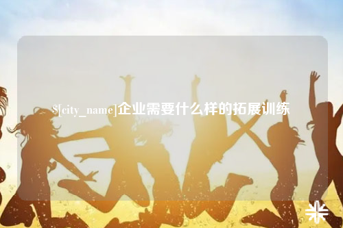 那曲企业需要什么样的拓展训练