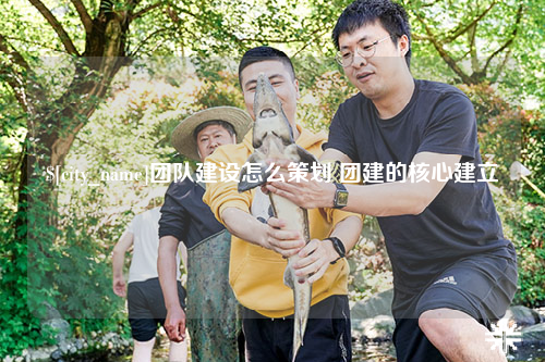 那曲团队建设怎么策划 团建的核心建立