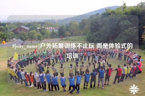 那曲户外拓展训练不止玩 而是体验式的培训
